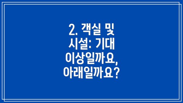 2. 객실 및 시설: 기대 이상일까요, 아래일까요?