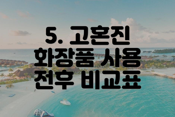 5. 고혼진 화장품 사용 전후 비교표