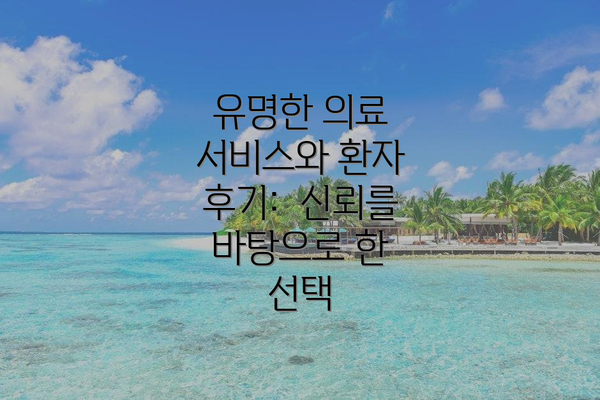 유명한 의료 서비스와 환자 후기: 신뢰를 바탕으로 한 선택