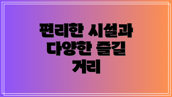 편리한 시설과 다양한 즐길 거리