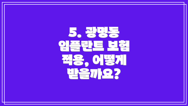 5. 광명동 임플란트 보험 적용, 어떻게 받을까요?