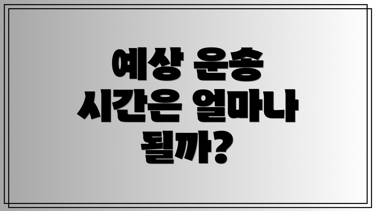 예상 운송 시간은 얼마나 될까?