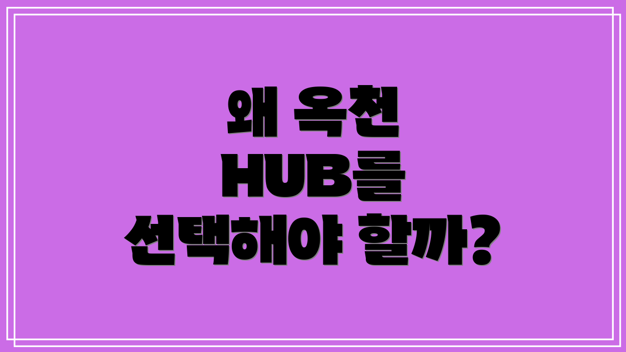 왜 옥천 HUB를 선택해야 할까?