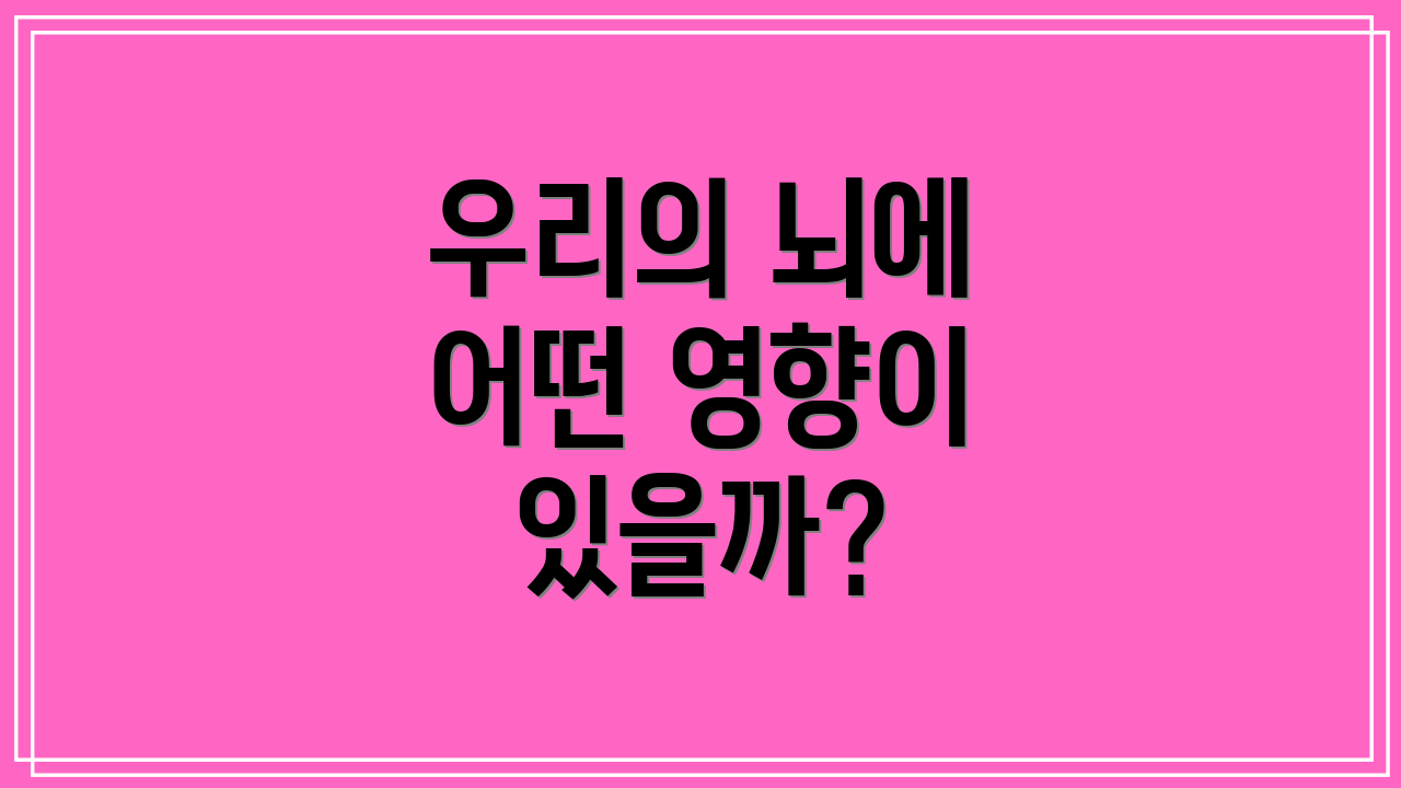 우리의 뇌에 어떤 영향이 있을까?
