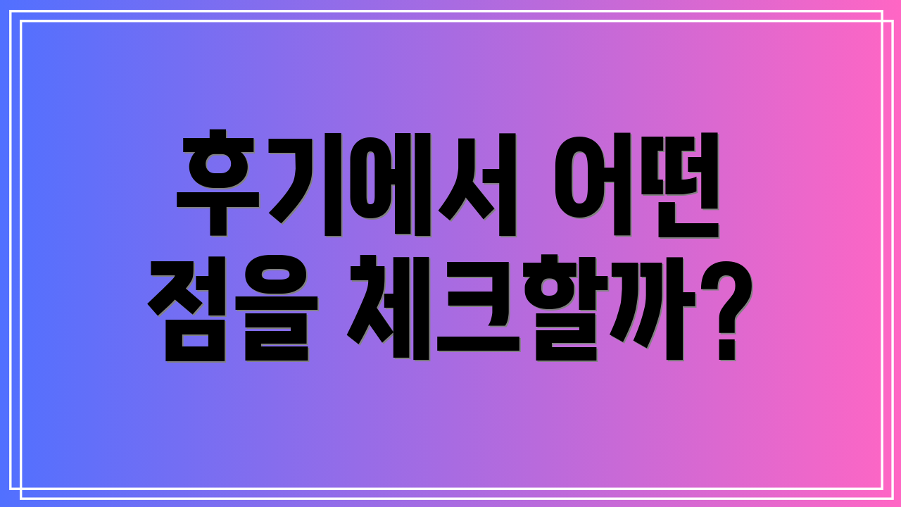 후기에서 어떤 점을 체크할까?