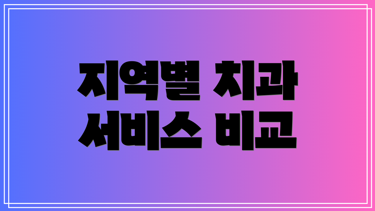 지역별 치과 서비스 비교