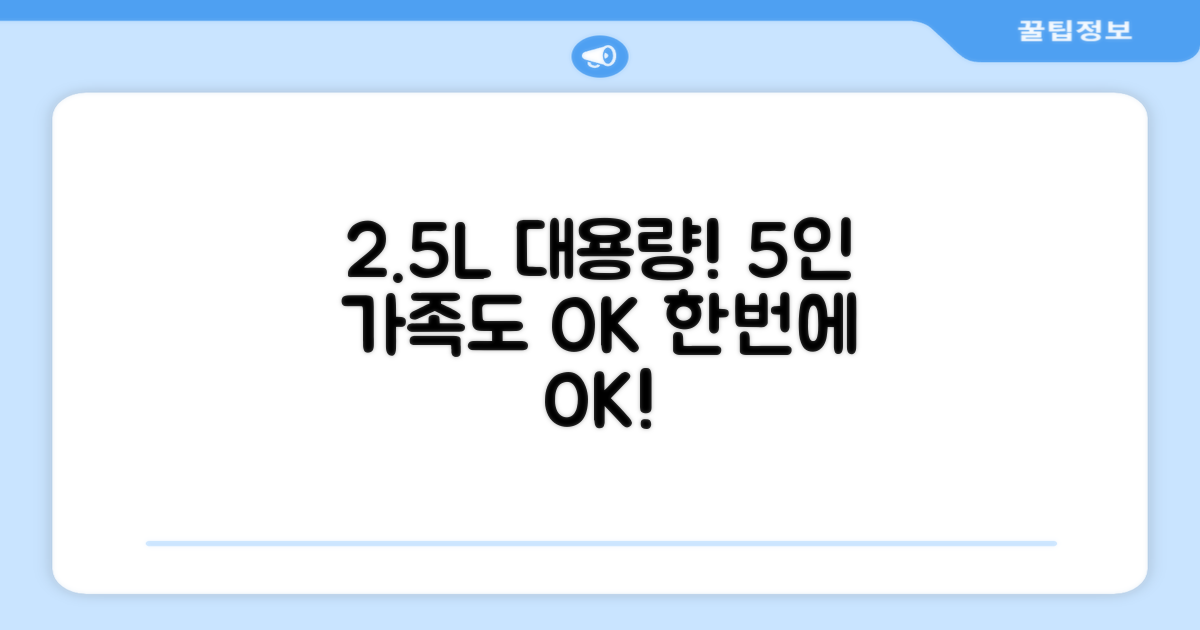 2.5L 대용량, 1회 5인 가족 OK